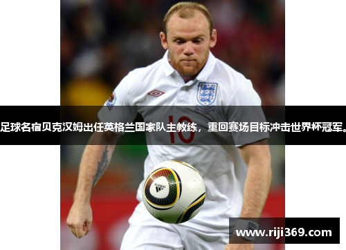 足球名宿贝克汉姆出任英格兰国家队主教练，重回赛场目标冲击世界杯冠军。