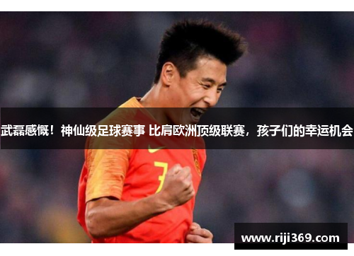 武磊感慨！神仙级足球赛事 比肩欧洲顶级联赛，孩子们的幸运机会