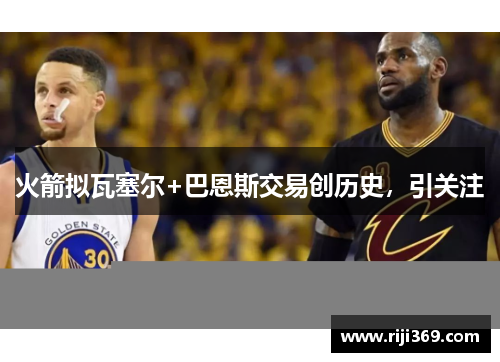 火箭拟瓦塞尔+巴恩斯交易创历史，引关注